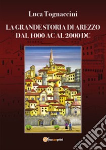 La grande storia di Arezzo dal 1000 AC al 2000 DC libro di Tognaccini Luca