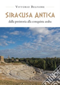 Siracusa antica. Dalla preistoria alla conquista araba libro di Belfiore Vittorio