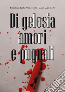 Di gelosia, passione e pugnali libro di Berti Franceschi Susanna; Berti Gian Ugo