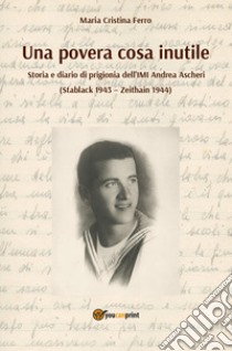 Una povera cosa inutile. Storia e diario di prigionia dell'IMI Andrea Ascheri (Stablack 1943-Zeithain 1944) libro di Ferro M. C. (cur.)