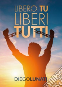 Libero tu liberi tutti libro di Lunati Diego