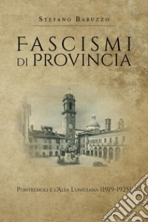 Fascismi di provincia. Pontremoli e l'Alta Lunigiana (1919-1925) libro di Baruzzo Stefano