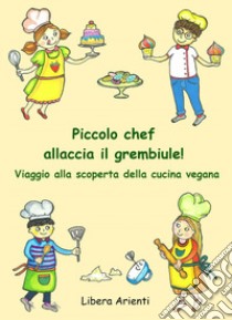 Piccolo chef allaccia il grembiule! Viaggio alla scoperta della cucina vegana libro di Arienti Libera