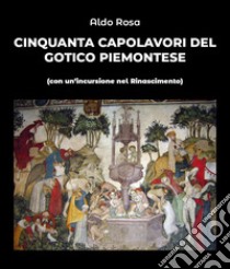 Cinquanta capolavori del gotico piemontese (con un'incursione nel Rinascimento) libro di Rosa Aldo