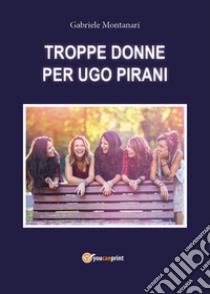 Troppe donne per Ugo Pirani libro di Montanari Gabriele