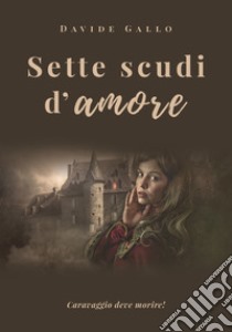 Sette scudi d'amore. Caravaggio deve morire! libro di Gallo Davide