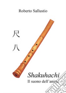 Shakuhachi. Il suono dell'anima libro di Sallustio Roberto