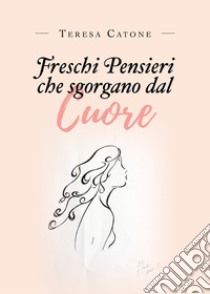 Freschi pensieri che sgorgano dal cuore libro di Catone Teresa