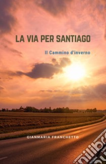 La via per Santiago. Il Cammino di Santiago libro di Franchetto Gianmaria