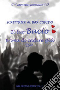 Il tuo bacio prima di cadere giù. Scrittrice al Bar Cupido. Bar Cupido serie. Vol. 1 libro di Capizzuto Giovanna