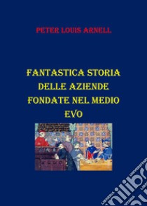 Fantastica storia delle aziende fondate nel Medio Evo libro di Arnell Peter Louis