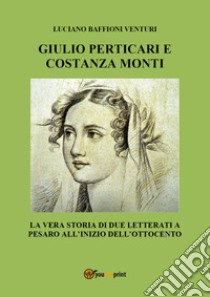 Giulio Perticari e Costanza Monti. La vera storia di due letterati a Pesaro all'inizio dell'Ottocento libro di Baffioni Venturi Luciano