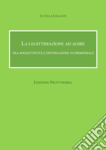 Legittimazione ad agire tra soggettività e destinazione patrimoniale libro di Galanti Lucilla