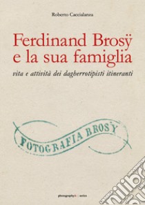 Ferdinand Brosÿ e la sua famiglia: vita e attività dei dagherrotipisti itineranti. Ediz. illustrata libro di Caccialanza Roberto