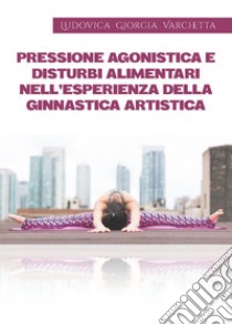 Pressione agonistica e disturbi alimentari nell'esperienza della ginnastica artistica libro di Varchetta Ludovica Giorgia