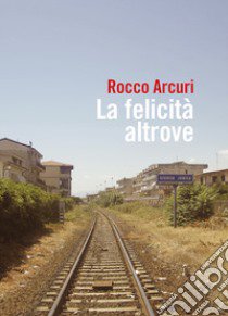 La felicità altrove libro di Arcuri Rocco