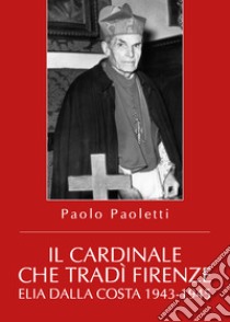 Il cardinale che tradì Firenze. Elia Dalla Costa 1943-1945 libro di Paoletti Paolo