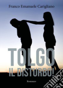 Tolgo il disturbo! libro di Carigliano Franco Emanuele