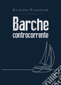 Barche controcorrente libro di Vazzoler Claudia