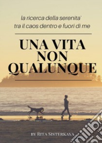 Una vita non qualunque. La ricerca della serenità tra il caos dentro e fuori di me libro di Sisterkaya Rita