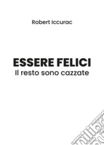 Essere felici. Il resto sono cazzate libro di Iccurac Robert