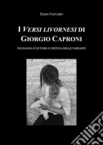 I Versi livornesi di Giorgio Caproni. Filologia d'autore e critica delle varianti libro di Vaccaro Elisa