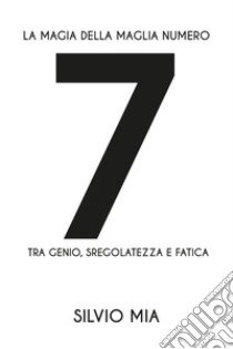 La magia della maglia numero 7 tra genio, sregolatezza e fatica libro di Mia Silvio