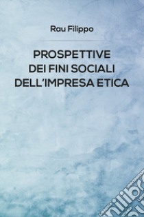 Prospettive dei fini sociali dell'impresa etica libro di Rau Filippo