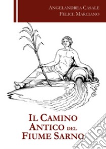 Il camino antico del fiume Sarno libro di Casale Angelandrea; Marciano Felice