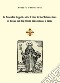 La Venerabile Cappella sotto il titolo di Sant'Antonio Abate di Vienna, del Real Ordine Costantiniano, a Canna libro di Campolongo Roberto