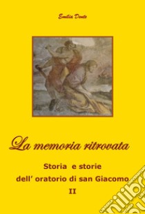La memoria ritrovata Storia e storie dell'oratorio di san Giacomo. Vol. 2 libro di Dente Emilia