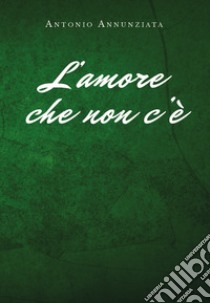 L'amore che non c'è libro di Annunziata Antonio