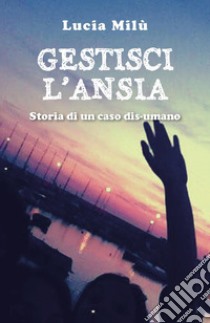 Gestisci l'ansia. Storia di un caso dis-umano libro di Milù Lucia