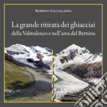 La grande ritirata dei ghiacciai della Valmalenco e nell'area del Bernina. Catalogo della mostra (Chiareggio, 9 agosto-15 settembre 2019). Ediz. illustrata libro di Caccialanza Roberto