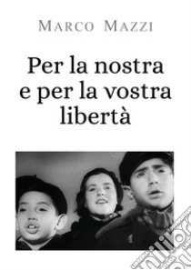 Per la nostra e per la vostra libertà libro di Mazzi Marco