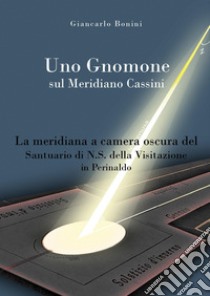 Uno gnomone sul meridiano Cassini. La meridiana a camera oscura del santuario di N.S. della visitazione in Perinaldo libro di Bonini Giancarlo