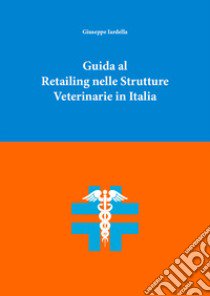 Guida al retailing nelle strutture veterinarie in Italia libro di Iardella Giuseppe