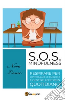 S.O.S. mindfulness: respirare per controllare le emozioni e gestire lo stress quotidiano libro di Leone Nora