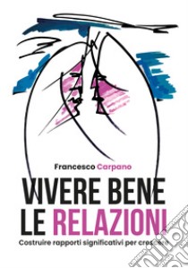 Vivere bene le relazioni. Costruire rapporti significativi per crescere libro di Carpano Francesco