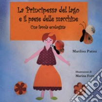 La principessa del lago e il paese delle macchine. Una favola ecologista. Ediz. italiana e inglese libro di Patini Marilisa