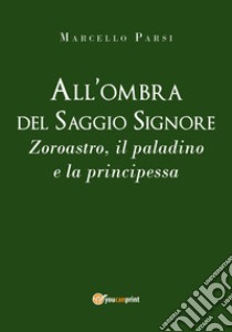 All'ombra del saggio signore. Zoroastro, il paladino e la principessa libro di Parsi Marcello