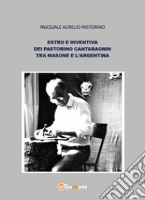 Estro e inventiva dei Pastorino Cantaragnin tra Masone e l'Argentina libro di Pastorino Pasquale Aurelio