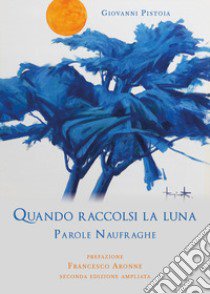 Quando raccolsi la luna. Parole naufraghe. Ediz. ampliata libro di Pistoia Giovanni