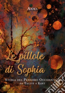 Le pillole di Sophia. Storia del pensiero occidentale da Talete a Kant libro di Anna