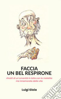 Faccia un bel respirone. Ritratti di un'umanità in lotta con la malattia ma innamorata della vita libro di Gioia Luigi