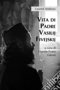 Vita di Padre Vasilij Fivejskij libro di Andreev Leonid; Valenti D. (cur.)