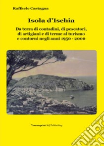 Isola d'Ischia. Da terra di contadini, di pescatori, di artigiani e di terme al turismo e contorni negli anni 1950-2000 libro di Castagna Raffaele