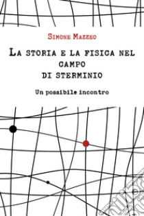 La storia e la fisica nel campo di sterminio. Un possibile incontro libro di Mazzeo Simone