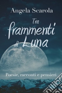 Tra frammenti di Luna. Poesie racconti e pensieri libro di Scarola Angela