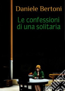 Confessioni di una solitaria libro di Bertoni Daniele